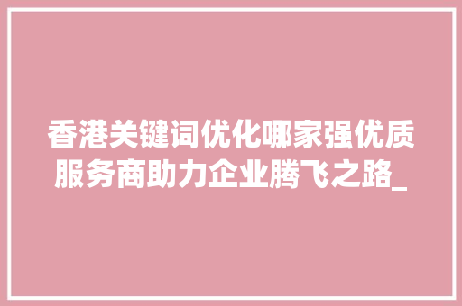 香港关键词优化哪家强优质服务商助力企业腾飞之路_香港关键词优化哪家好