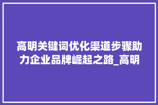 高明关键词优化渠道步骤助力企业品牌崛起之路_高明关键词优化渠道