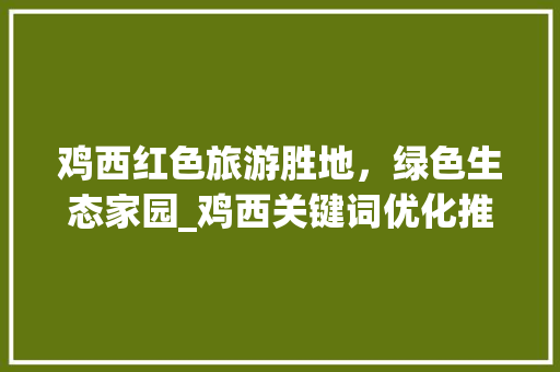 鸡西红色旅游胜地，绿色生态家园_鸡西关键词优化推广