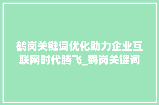 鹤岗关键词优化助力企业互联网时代腾飞_鹤岗关键词优化公司