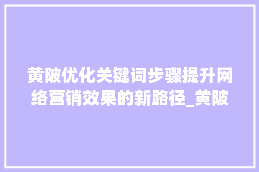 黄陂优化关键词步骤提升网络营销效果的新路径_黄陂优化关键词方法  第1张