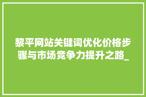 黎平网站关键词优化价格步骤与市场竞争力提升之路_黎平网站关键词优化价格  第1张