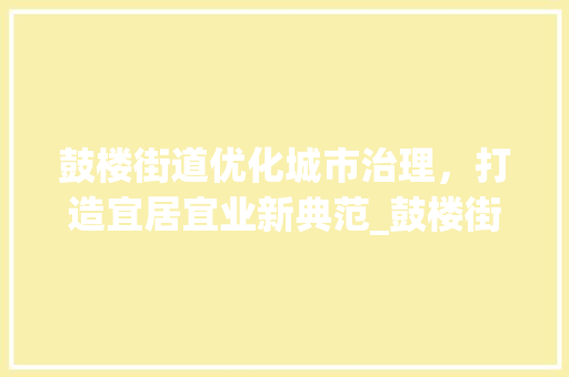 鼓楼街道优化城市治理，打造宜居宜业新典范_鼓楼街道优化关键词