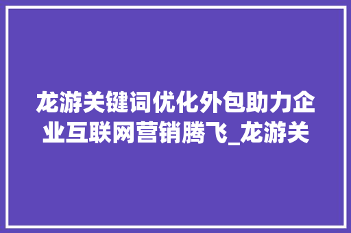 龙游关键词优化外包助力企业互联网营销腾飞_龙游关键词优化外包  第1张