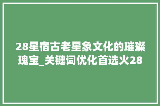 28星宿古老星象文化的璀璨瑰宝_关键词优化首选火28星