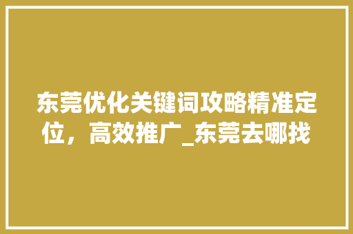 东莞优化关键词攻略精准定位，高效推广_东莞去哪找优化关键词