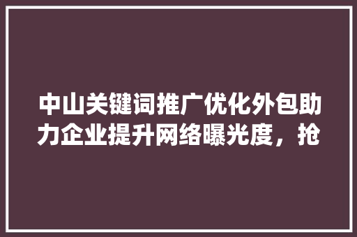 中山关键词推广优化外包助力企业提升网络曝光度，抢占市场先机_中山关键词推广优化外包
