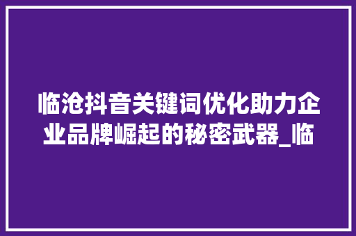 临沧抖音关键词优化助力企业品牌崛起的秘密武器_临沧抖音关键词优化厂家