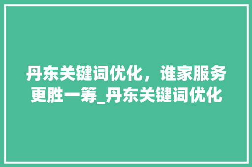 丹东关键词优化，谁家服务更胜一筹_丹东关键词优化谁家好