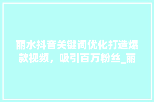 丽水抖音关键词优化打造爆款视频，吸引百万粉丝_丽水抖音关键词优化方法
