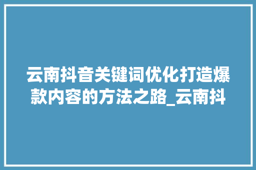 云南抖音关键词优化打造爆款内容的方法之路_云南抖音优化关键词排名