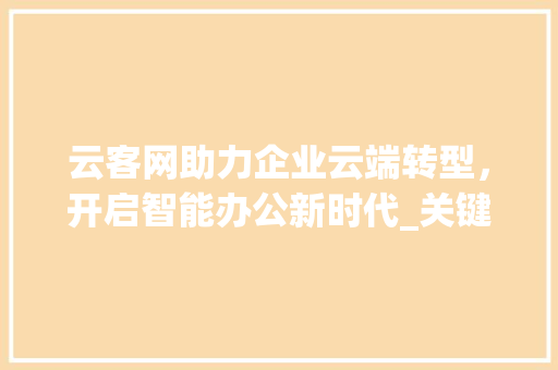 云客网助力企业云端转型，开启智能办公新时代_关键词优化找云客网