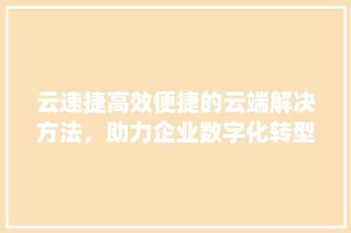 云速捷高效便捷的云端解决方法，助力企业数字化转型_关键词优化浏览云速捷