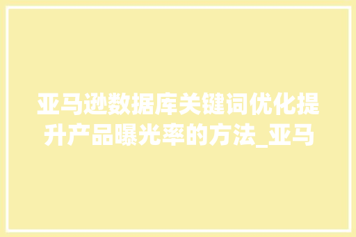 亚马逊数据库关键词优化提升产品曝光率的方法_亚马逊数据库关键词优化