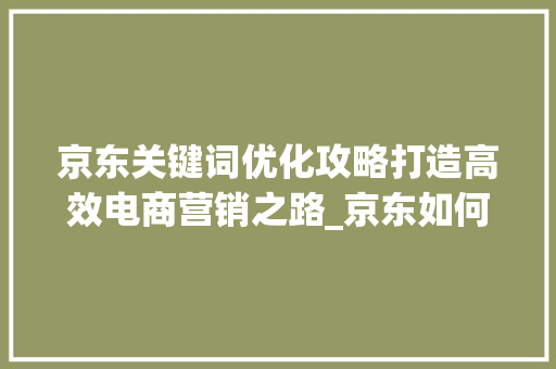 京东关键词优化攻略打造高效电商营销之路_京东如何做关键词优化
