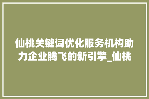 仙桃关键词优化服务机构助力企业腾飞的新引擎_仙桃关键词优化服务机构