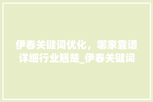 伊春关键词优化，哪家靠谱详细行业翘楚_伊春关键词优化谁家靠谱
