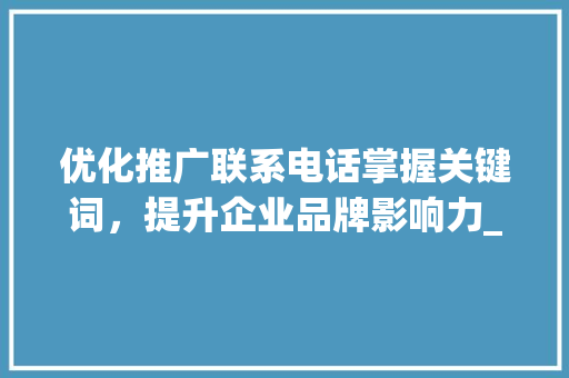 优化推广联系电话掌握关键词，提升企业品牌影响力_关键词优化推广联系电话