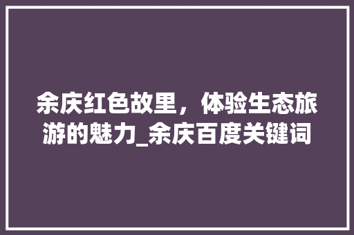 余庆红色故里，体验生态旅游的魅力_余庆百度关键词优化