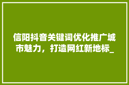 信阳抖音关键词优化推广城市魅力，打造网红新地标_信阳抖音关键词优化推广