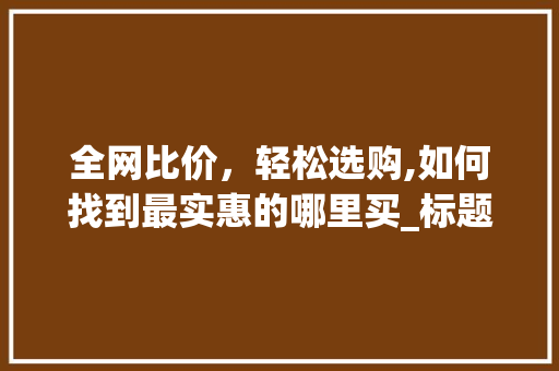 全网比价，轻松选购,如何找到最实惠的哪里买_标题关键词优化在哪里买