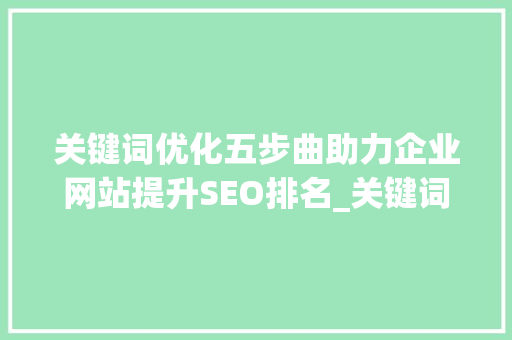 关键词优化五步曲助力企业网站提升SEO排名_关键词优化的五个步骤