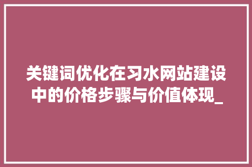 关键词优化在习水网站建设中的价格步骤与价值体现_习水网站关键词优化价格