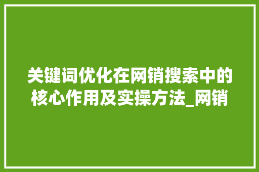关键词优化在网销搜索中的核心作用及实操方法_网销怎么搜关键词优化