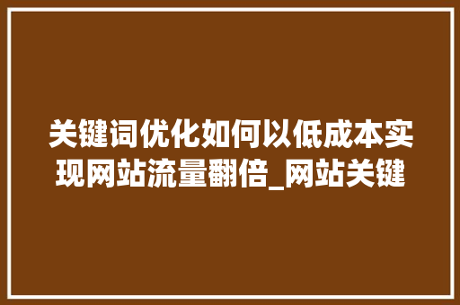 关键词优化如何以低成本实现网站流量翻倍_网站关键词优化价格便宜