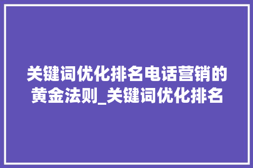 关键词优化排名电话营销的黄金法则_关键词优化排名联系电话