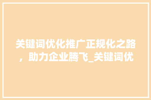 关键词优化推广正规化之路，助力企业腾飞_关键词优化推广正规的吗
