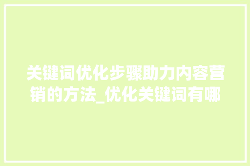 关键词优化步骤助力内容营销的方法_优化关键词有哪些方法呢