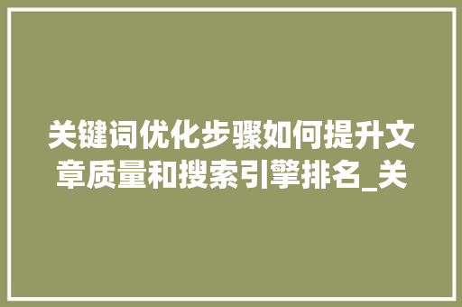 关键词优化步骤如何提升文章质量和搜索引擎排名_关键词优化需要注意什么