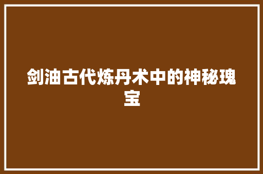 剑油古代炼丹术中的神秘瑰宝