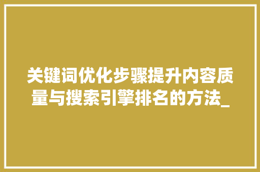 关键词优化步骤提升内容质量与搜索引擎排名的方法_关键词的优化办法是什么