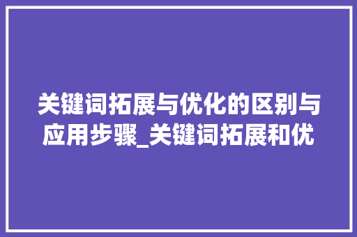关键词拓展与优化的区别与应用步骤_关键词拓展和优化的区别