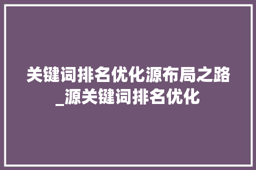 关键词排名优化源布局之路_源关键词排名优化