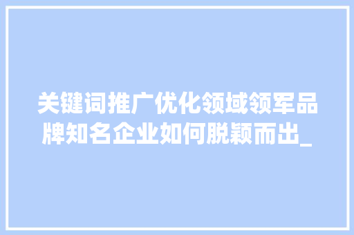 关键词推广优化领域领军品牌知名企业如何脱颖而出_关键词推广优化哪家有名  第1张