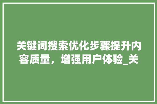 关键词搜索优化步骤提升内容质量，增强用户体验_关键词搜索优化怎么弄