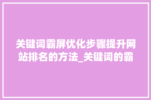 关键词霸屏优化步骤提升网站排名的方法_关键词的霸屏优化步骤