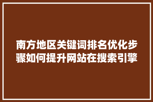 南方地区关键词排名优化步骤如何提升网站在搜索引擎中的可见度_南方地区关键词排名优化