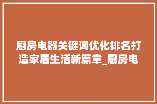 厨房电器关键词优化排名打造家居生活新篇章_厨房电器关键词优化排名
