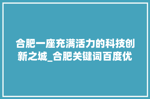 合肥一座充满活力的科技创新之城_合肥关键词百度优化