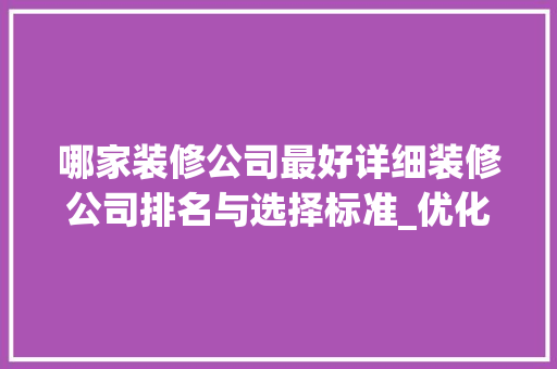 哪家装修公司最好详细装修公司排名与选择标准_优化标题的关键词哪家好