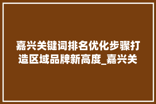 嘉兴关键词排名优化步骤打造区域品牌新高度_嘉兴关键词排名优化哪些