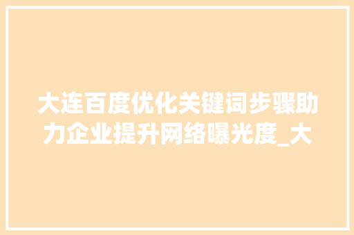 大连百度优化关键词步骤助力企业提升网络曝光度_大连百度优化关键词