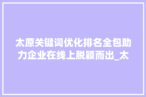 太原关键词优化排名全包助力企业在线上脱颖而出_太原关键词优化排名全包
