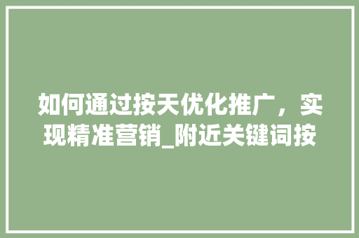 如何通过按天优化推广，实现精准营销_附近关键词按天优化推广