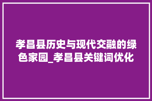 孝昌县历史与现代交融的绿色家园_孝昌县关键词优化怎么样