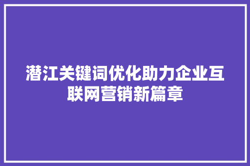 潜江关键词优化助力企业互联网营销新篇章